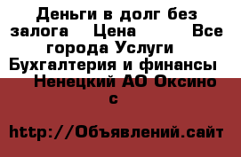 Деньги в долг без залога  › Цена ­ 100 - Все города Услуги » Бухгалтерия и финансы   . Ненецкий АО,Оксино с.